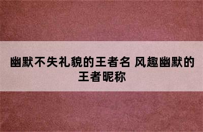 幽默不失礼貌的王者名 风趣幽默的王者昵称